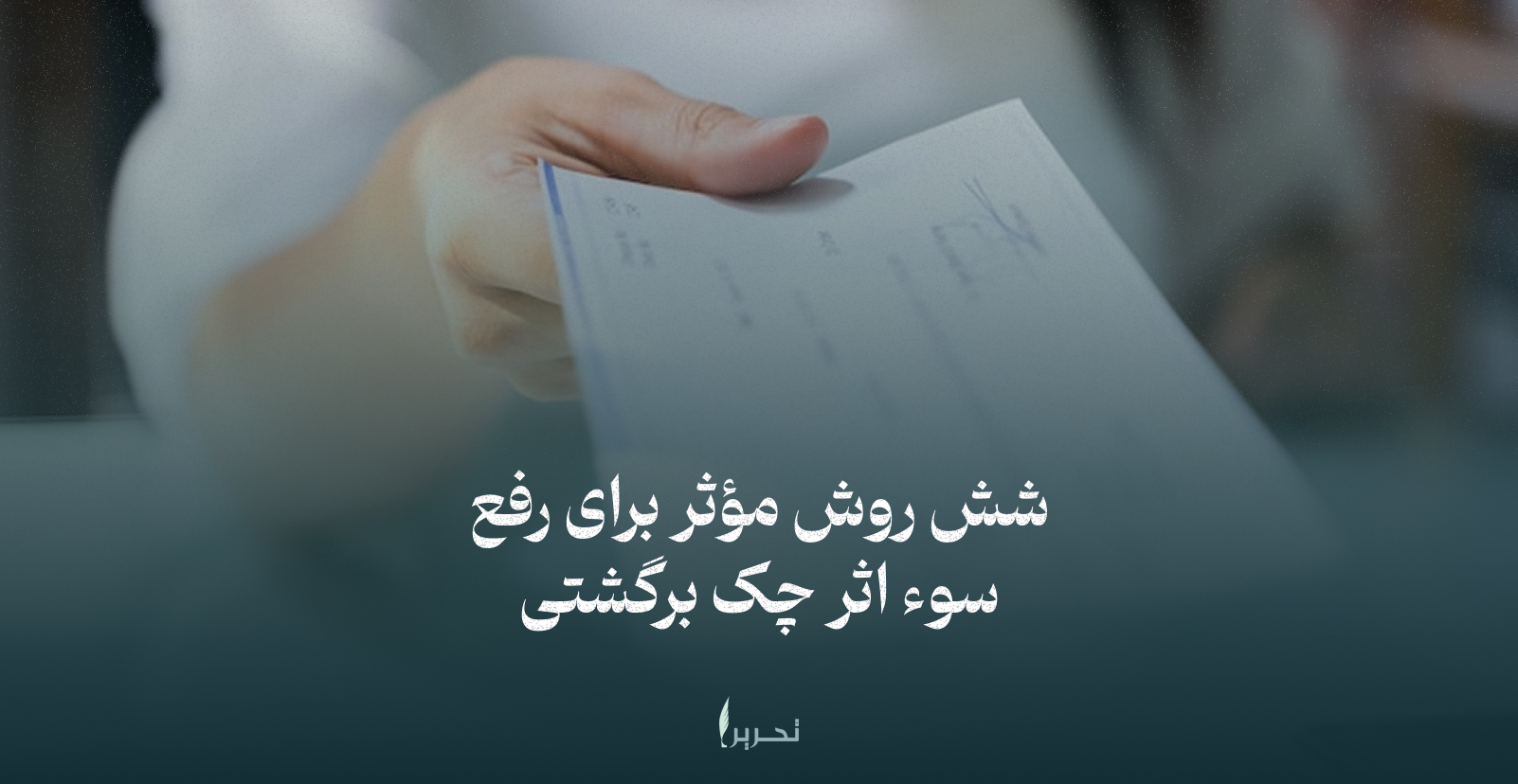 شش روش مؤثر برای رفع سوء اثر چک برگشتی(راهنمای کاربردی از نگاه گروه وکلای تحریرا)